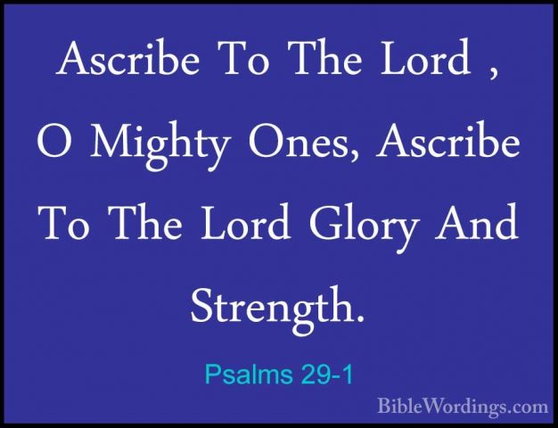 Psalms 29-1 - Ascribe To The Lord , O Mighty Ones, Ascribe To TheAscribe To The Lord , O Mighty Ones, Ascribe To The Lord Glory And Strength. 