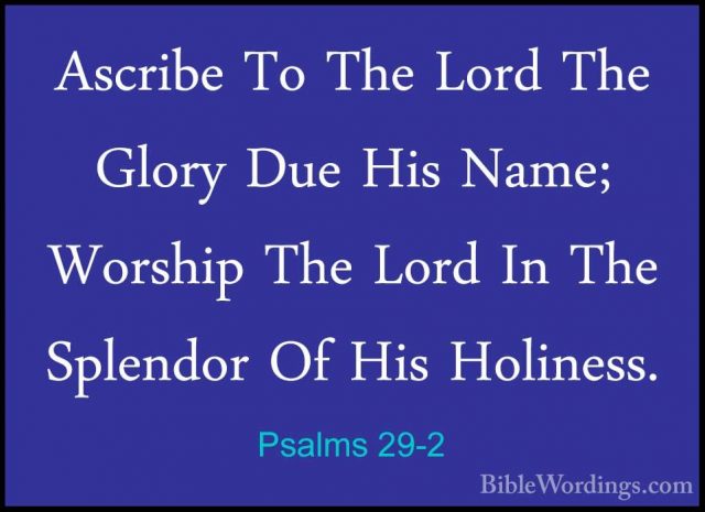 Psalms 29-2 - Ascribe To The Lord The Glory Due His Name; WorshipAscribe To The Lord The Glory Due His Name; Worship The Lord In The Splendor Of His Holiness. 