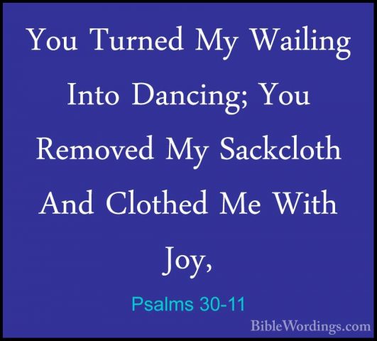 Psalms 30-11 - You Turned My Wailing Into Dancing; You Removed MyYou Turned My Wailing Into Dancing; You Removed My Sackcloth And Clothed Me With Joy, 