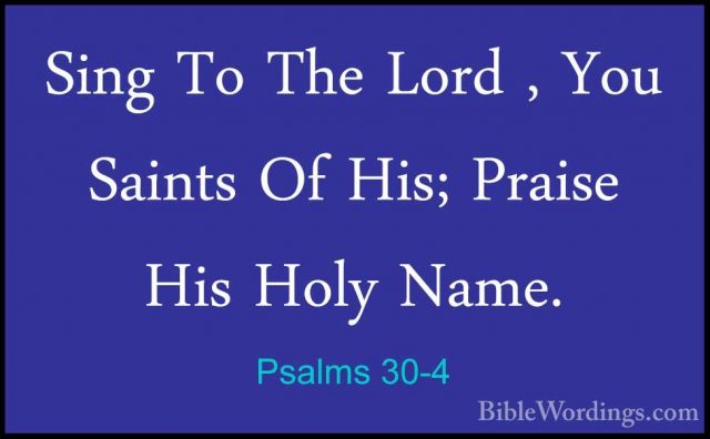 Psalms 30-4 - Sing To The Lord , You Saints Of His; Praise His HoSing To The Lord , You Saints Of His; Praise His Holy Name. 