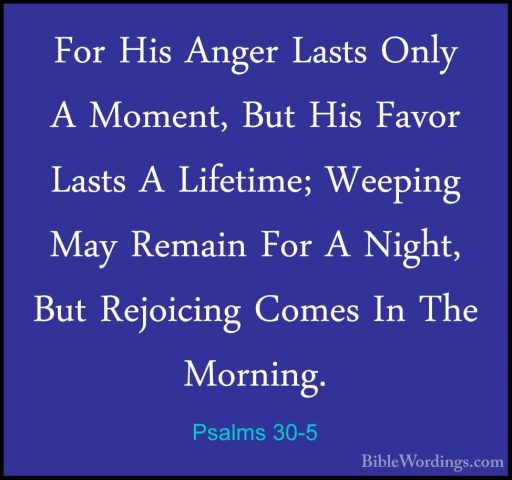Psalms 30-5 - For His Anger Lasts Only A Moment, But His Favor LaFor His Anger Lasts Only A Moment, But His Favor Lasts A Lifetime; Weeping May Remain For A Night, But Rejoicing Comes In The Morning. 