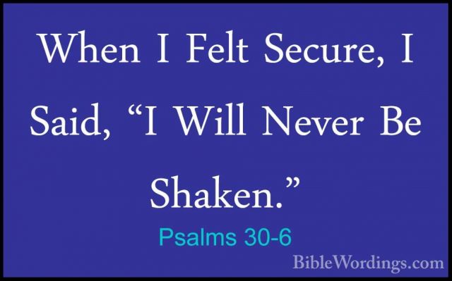 Psalms 30-6 - When I Felt Secure, I Said, "I Will Never Be ShakenWhen I Felt Secure, I Said, "I Will Never Be Shaken." 