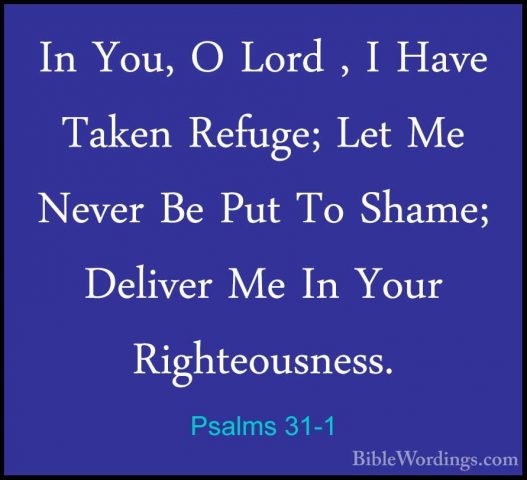 Psalms 31-1 - In You, O Lord , I Have Taken Refuge; Let Me NeverIn You, O Lord , I Have Taken Refuge; Let Me Never Be Put To Shame; Deliver Me In Your Righteousness. 