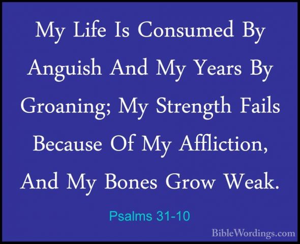 Psalms 31-10 - My Life Is Consumed By Anguish And My Years By GroMy Life Is Consumed By Anguish And My Years By Groaning; My Strength Fails Because Of My Affliction, And My Bones Grow Weak. 