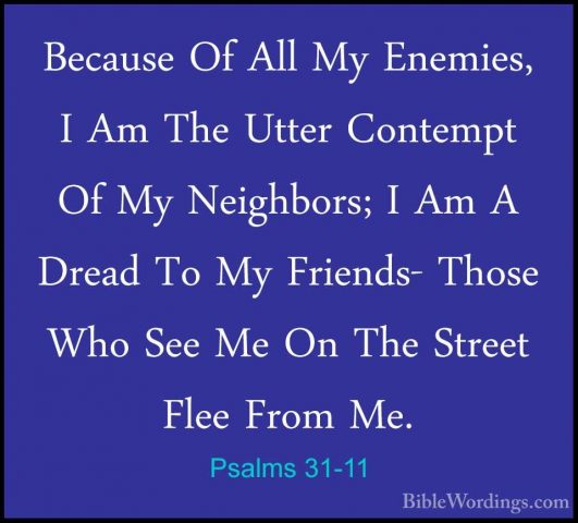 Psalms 31-11 - Because Of All My Enemies, I Am The Utter ContemptBecause Of All My Enemies, I Am The Utter Contempt Of My Neighbors; I Am A Dread To My Friends- Those Who See Me On The Street Flee From Me. 