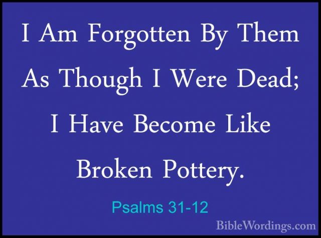 Psalms 31-12 - I Am Forgotten By Them As Though I Were Dead; I HaI Am Forgotten By Them As Though I Were Dead; I Have Become Like Broken Pottery. 