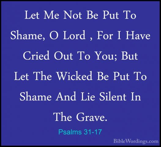 Psalms 31-17 - Let Me Not Be Put To Shame, O Lord , For I Have CrLet Me Not Be Put To Shame, O Lord , For I Have Cried Out To You; But Let The Wicked Be Put To Shame And Lie Silent In The Grave. 