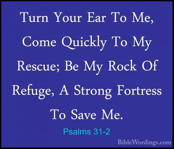 Psalms 31-2 - Turn Your Ear To Me, Come Quickly To My Rescue; BeTurn Your Ear To Me, Come Quickly To My Rescue; Be My Rock Of Refuge, A Strong Fortress To Save Me. 