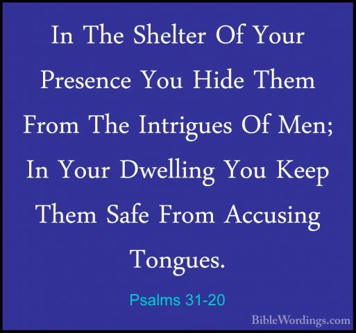 Psalms 31-20 - In The Shelter Of Your Presence You Hide Them FromIn The Shelter Of Your Presence You Hide Them From The Intrigues Of Men; In Your Dwelling You Keep Them Safe From Accusing Tongues. 
