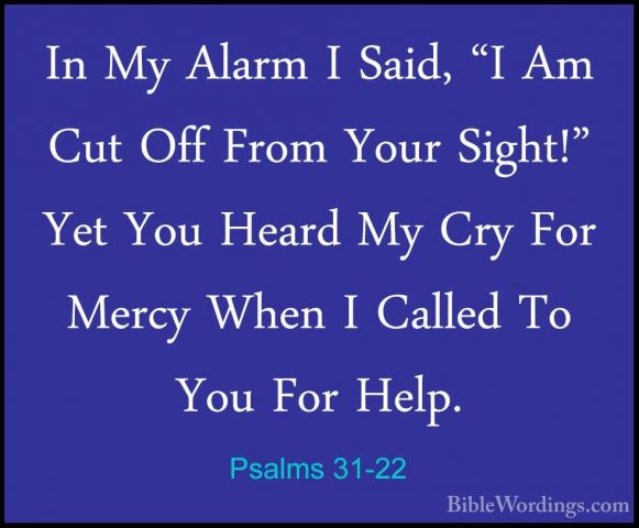 Psalms 31-22 - In My Alarm I Said, "I Am Cut Off From Your Sight!In My Alarm I Said, "I Am Cut Off From Your Sight!" Yet You Heard My Cry For Mercy When I Called To You For Help. 