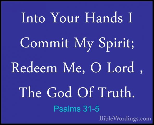 Psalms 31-5 - Into Your Hands I Commit My Spirit; Redeem Me, O LoInto Your Hands I Commit My Spirit; Redeem Me, O Lord , The God Of Truth. 
