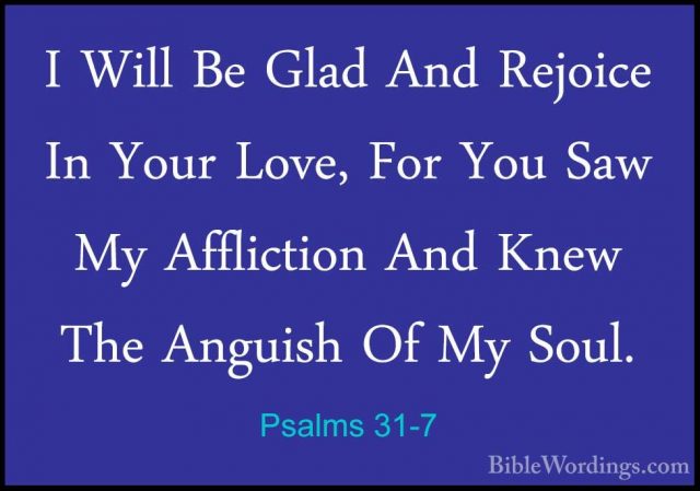 Psalms 31-7 - I Will Be Glad And Rejoice In Your Love, For You SaI Will Be Glad And Rejoice In Your Love, For You Saw My Affliction And Knew The Anguish Of My Soul. 
