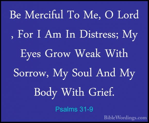 Psalms 31-9 - Be Merciful To Me, O Lord , For I Am In Distress; MBe Merciful To Me, O Lord , For I Am In Distress; My Eyes Grow Weak With Sorrow, My Soul And My Body With Grief. 