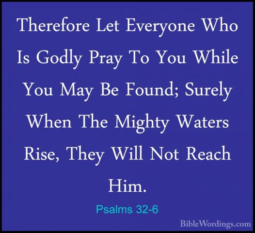 Psalms 32-6 - Therefore Let Everyone Who Is Godly Pray To You WhiTherefore Let Everyone Who Is Godly Pray To You While You May Be Found; Surely When The Mighty Waters Rise, They Will Not Reach Him. 
