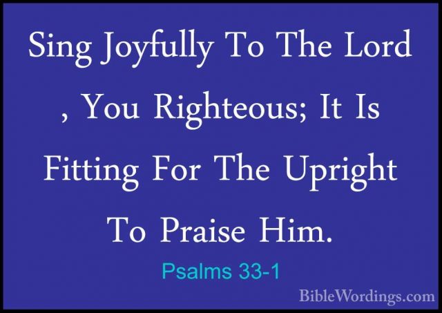Psalms 33-1 - Sing Joyfully To The Lord , You Righteous; It Is FiSing Joyfully To The Lord , You Righteous; It Is Fitting For The Upright To Praise Him. 