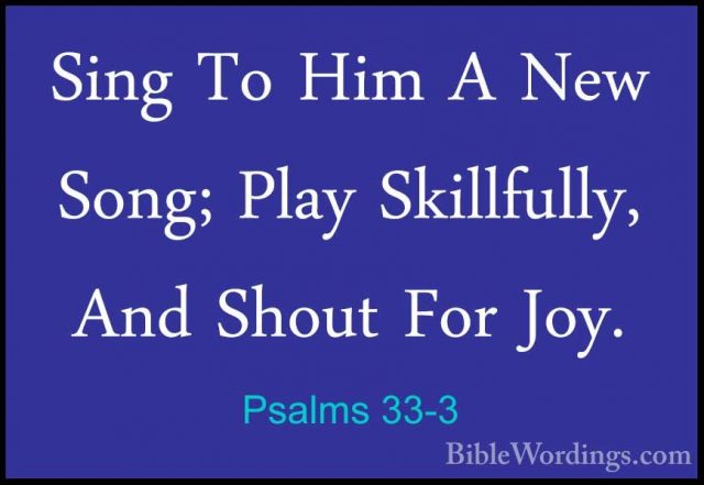 Psalms 33-3 - Sing To Him A New Song; Play Skillfully, And ShoutSing To Him A New Song; Play Skillfully, And Shout For Joy. 