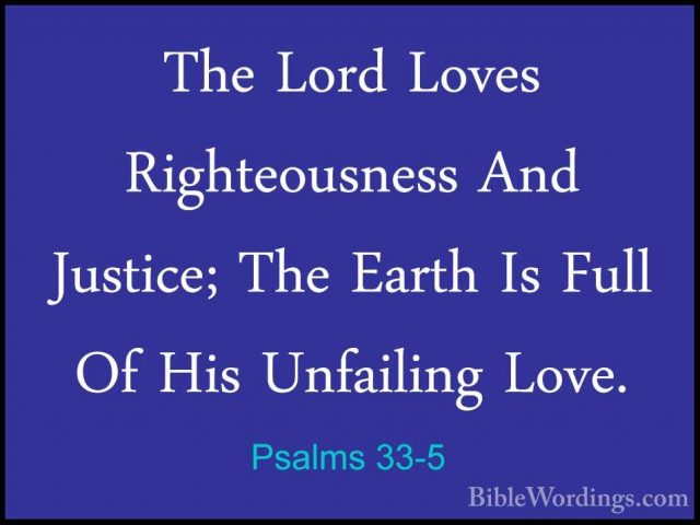 Psalms 33-5 - The Lord Loves Righteousness And Justice; The EarthThe Lord Loves Righteousness And Justice; The Earth Is Full Of His Unfailing Love. 