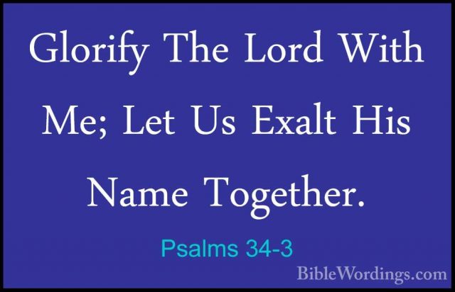 Psalms 34-3 - Glorify The Lord With Me; Let Us Exalt His Name TogGlorify The Lord With Me; Let Us Exalt His Name Together. 