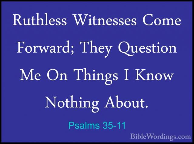 Psalms 35-11 - Ruthless Witnesses Come Forward; They Question MeRuthless Witnesses Come Forward; They Question Me On Things I Know Nothing About. 