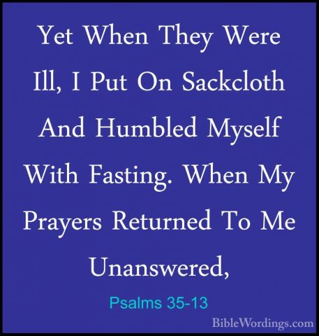 Psalms 35-13 - Yet When They Were Ill, I Put On Sackcloth And HumYet When They Were Ill, I Put On Sackcloth And Humbled Myself With Fasting. When My Prayers Returned To Me Unanswered, 