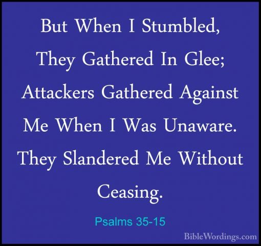 Psalms 35-15 - But When I Stumbled, They Gathered In Glee; AttackBut When I Stumbled, They Gathered In Glee; Attackers Gathered Against Me When I Was Unaware. They Slandered Me Without Ceasing. 