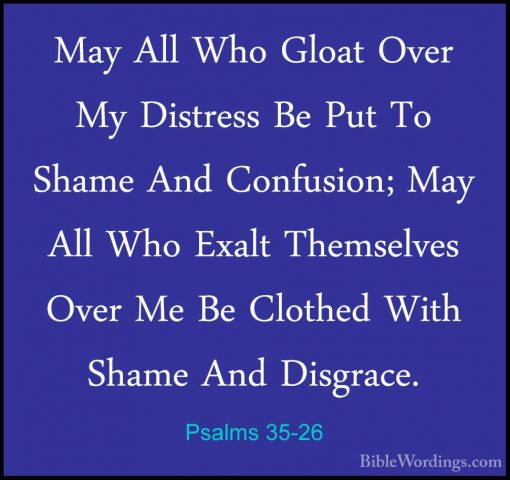 Psalms 35-26 - May All Who Gloat Over My Distress Be Put To ShameMay All Who Gloat Over My Distress Be Put To Shame And Confusion; May All Who Exalt Themselves Over Me Be Clothed With Shame And Disgrace. 
