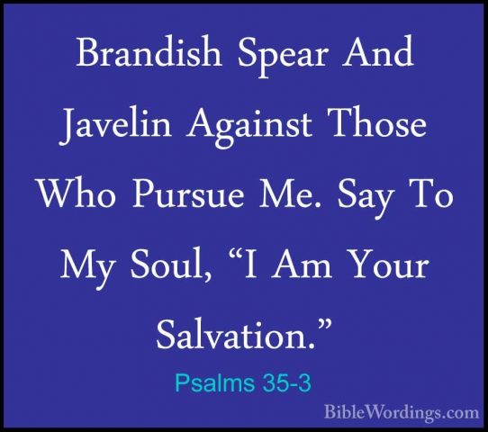 Psalms 35-3 - Brandish Spear And Javelin Against Those Who PursueBrandish Spear And Javelin Against Those Who Pursue Me. Say To My Soul, "I Am Your Salvation." 