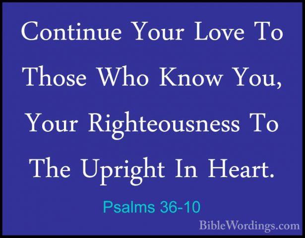 Psalms 36-10 - Continue Your Love To Those Who Know You, Your RigContinue Your Love To Those Who Know You, Your Righteousness To The Upright In Heart. 