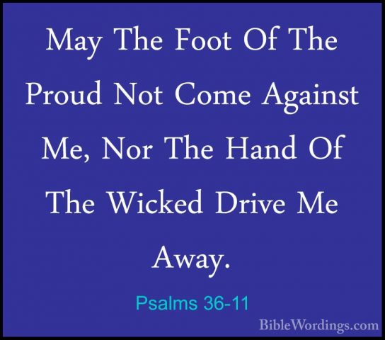 Psalms 36-11 - May The Foot Of The Proud Not Come Against Me, NorMay The Foot Of The Proud Not Come Against Me, Nor The Hand Of The Wicked Drive Me Away. 