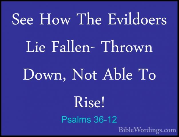 Psalms 36-12 - See How The Evildoers Lie Fallen- Thrown Down, NotSee How The Evildoers Lie Fallen- Thrown Down, Not Able To Rise!
