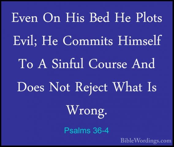 Psalms 36-4 - Even On His Bed He Plots Evil; He Commits Himself TEven On His Bed He Plots Evil; He Commits Himself To A Sinful Course And Does Not Reject What Is Wrong. 