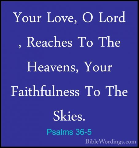 Psalms 36-5 - Your Love, O Lord , Reaches To The Heavens, Your FaYour Love, O Lord , Reaches To The Heavens, Your Faithfulness To The Skies. 