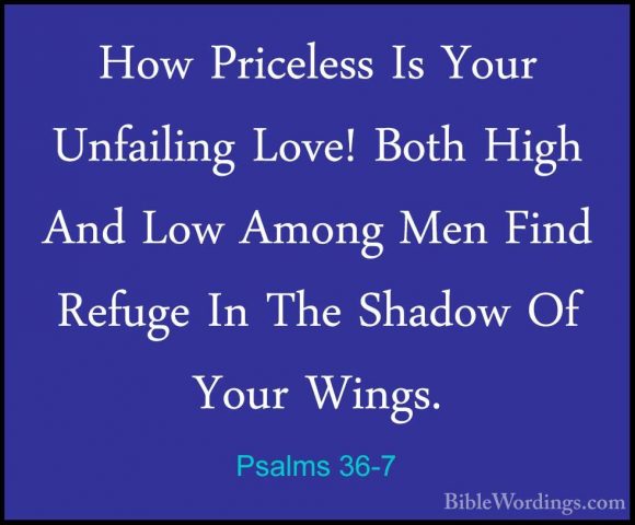 Psalms 36-7 - How Priceless Is Your Unfailing Love! Both High AndHow Priceless Is Your Unfailing Love! Both High And Low Among Men Find Refuge In The Shadow Of Your Wings. 