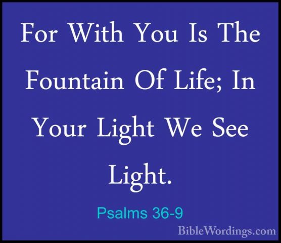 Psalms 36-9 - For With You Is The Fountain Of Life; In Your LightFor With You Is The Fountain Of Life; In Your Light We See Light. 