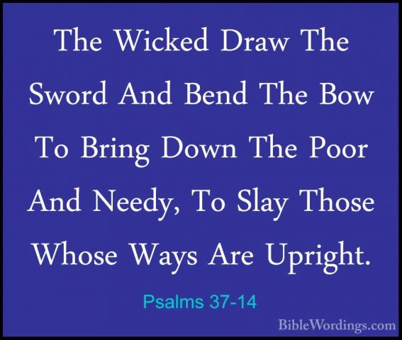 Psalms 37-14 - The Wicked Draw The Sword And Bend The Bow To BrinThe Wicked Draw The Sword And Bend The Bow To Bring Down The Poor And Needy, To Slay Those Whose Ways Are Upright. 