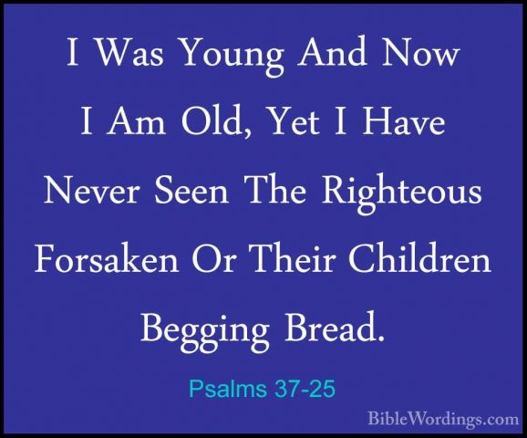 Psalms 37-25 - I Was Young And Now I Am Old, Yet I Have Never SeeI Was Young And Now I Am Old, Yet I Have Never Seen The Righteous Forsaken Or Their Children Begging Bread. 