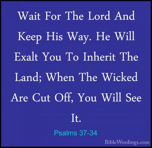 Psalms 37-34 - Wait For The Lord And Keep His Way. He Will ExaltWait For The Lord And Keep His Way. He Will Exalt You To Inherit The Land; When The Wicked Are Cut Off, You Will See It. 