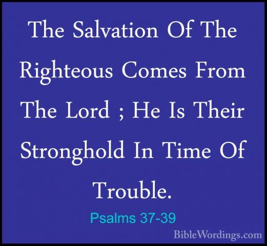 Psalms 37-39 - The Salvation Of The Righteous Comes From The LordThe Salvation Of The Righteous Comes From The Lord ; He Is Their Stronghold In Time Of Trouble. 