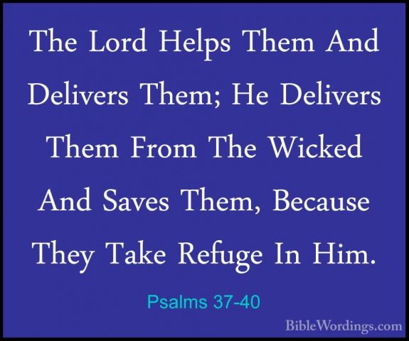 Psalms 37-40 - The Lord Helps Them And Delivers Them; He DeliversThe Lord Helps Them And Delivers Them; He Delivers Them From The Wicked And Saves Them, Because They Take Refuge In Him.