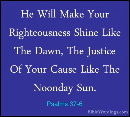 Psalms 37-6 - He Will Make Your Righteousness Shine Like The DawnHe Will Make Your Righteousness Shine Like The Dawn, The Justice Of Your Cause Like The Noonday Sun. 