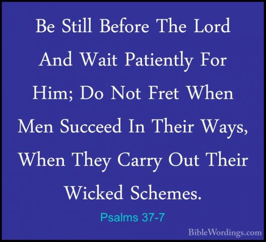Psalms 37-7 - Be Still Before The Lord And Wait Patiently For HimBe Still Before The Lord And Wait Patiently For Him; Do Not Fret When Men Succeed In Their Ways, When They Carry Out Their Wicked Schemes. 