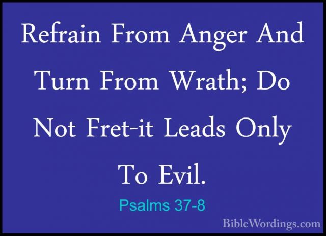 Psalms 37-8 - Refrain From Anger And Turn From Wrath; Do Not FretRefrain From Anger And Turn From Wrath; Do Not Fret-it Leads Only To Evil. 