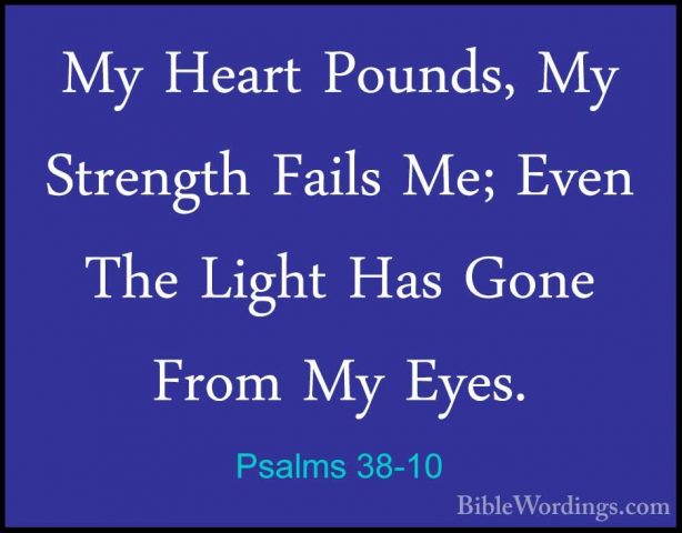 Psalms 38-10 - My Heart Pounds, My Strength Fails Me; Even The LiMy Heart Pounds, My Strength Fails Me; Even The Light Has Gone From My Eyes. 