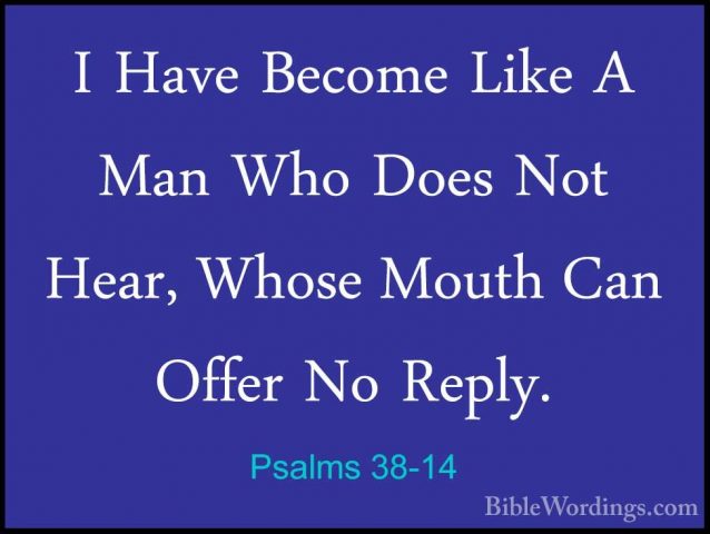 Psalms 38-14 - I Have Become Like A Man Who Does Not Hear, WhoseI Have Become Like A Man Who Does Not Hear, Whose Mouth Can Offer No Reply. 