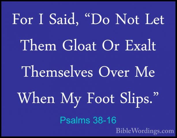 Psalms 38-16 - For I Said, "Do Not Let Them Gloat Or Exalt ThemseFor I Said, "Do Not Let Them Gloat Or Exalt Themselves Over Me When My Foot Slips." 