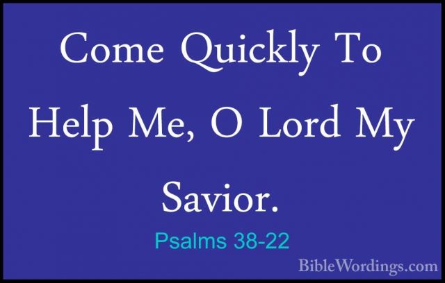 Psalms 38-22 - Come Quickly To Help Me, O Lord My Savior.Come Quickly To Help Me, O Lord My Savior.