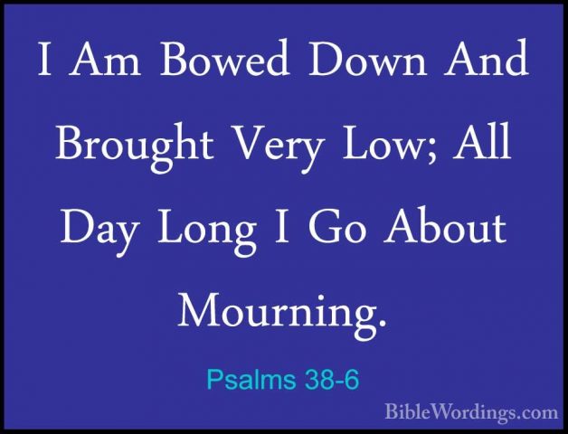 Psalms 38-6 - I Am Bowed Down And Brought Very Low; All Day LongI Am Bowed Down And Brought Very Low; All Day Long I Go About Mourning. 