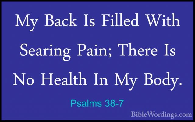 Psalms 38-7 - My Back Is Filled With Searing Pain; There Is No HeMy Back Is Filled With Searing Pain; There Is No Health In My Body. 