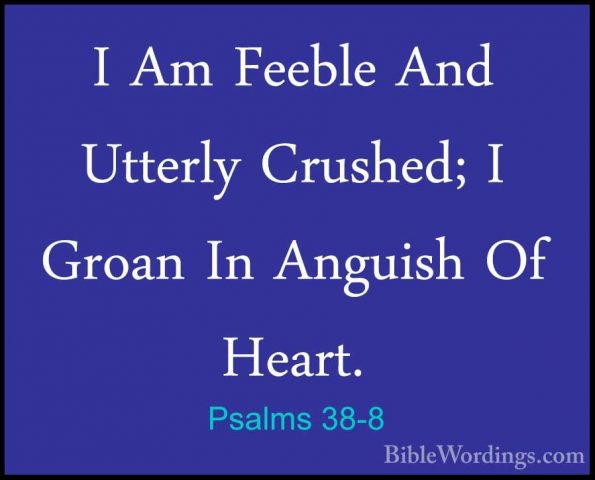 Psalms 38-8 - I Am Feeble And Utterly Crushed; I Groan In AnguishI Am Feeble And Utterly Crushed; I Groan In Anguish Of Heart. 