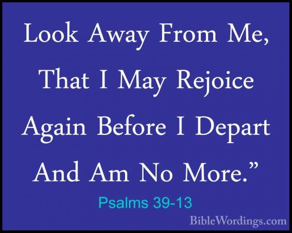 Psalms 39-13 - Look Away From Me, That I May Rejoice Again BeforeLook Away From Me, That I May Rejoice Again Before I Depart And Am No More."